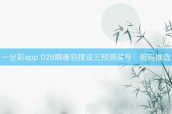 一分彩app 028期唐羽摆设三预测奖号：胆码推选