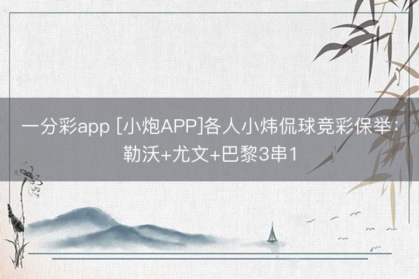 一分彩app [小炮APP]各人小炜侃球竞彩保举：勒沃+尤文+巴黎3串1
