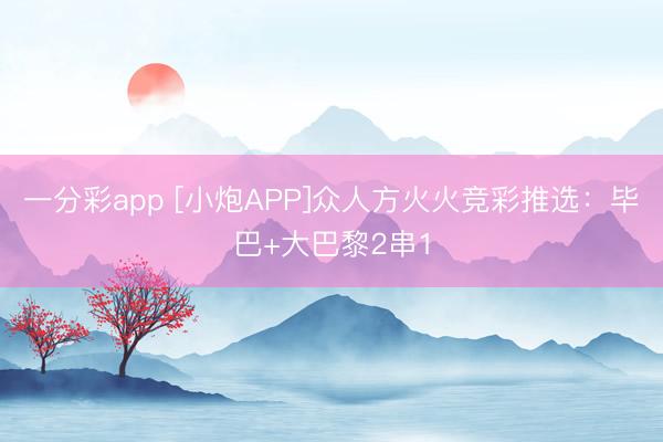 一分彩app [小炮APP]众人方火火竞彩推选：毕巴+大巴黎2串1