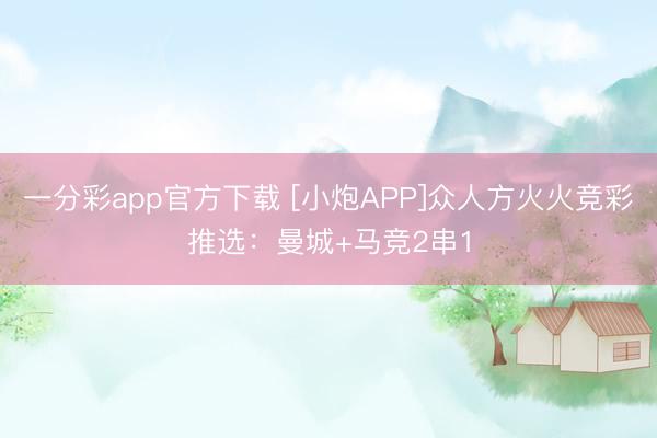 一分彩app官方下载 [小炮APP]众人方火火竞彩推选：曼城+马竞2串1