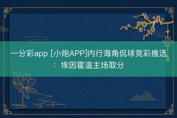 一分彩app [小炮APP]内行海角侃球竞彩推选：埃因霍温主场取分