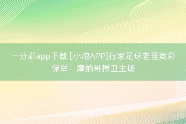 一分彩app下载 [小炮APP]行家足球老怪竞彩保举：摩纳哥捍卫主场