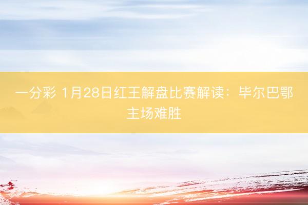 一分彩 1月28日红王解盘比赛解读：毕尔巴鄂主场难胜