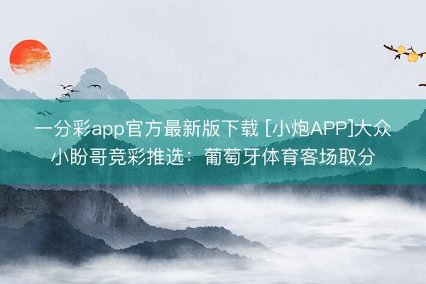 一分彩app官方最新版下载 [小炮APP]大众小盼哥竞彩推选：葡萄牙体育客场取分