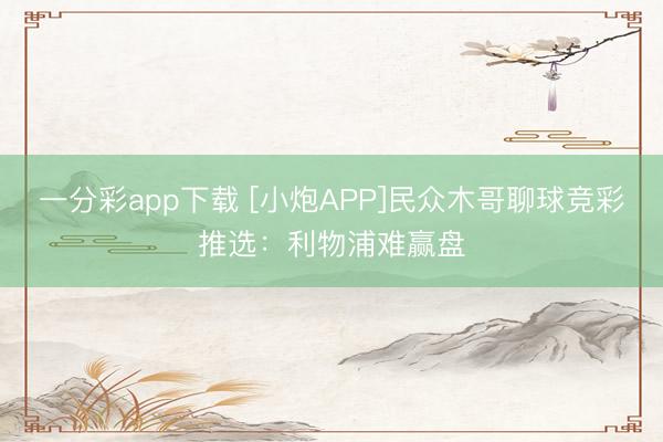 一分彩app下载 [小炮APP]民众木哥聊球竞彩推选：利物浦难赢盘