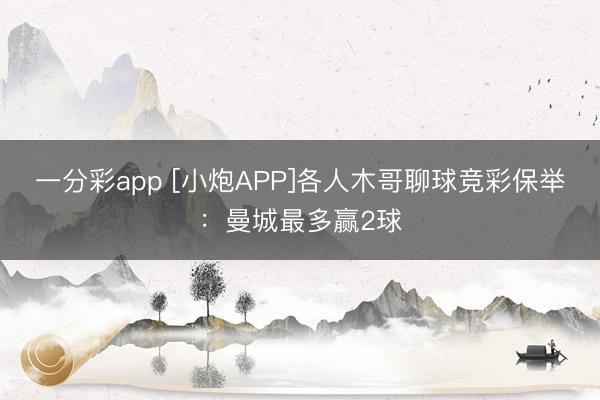 一分彩app [小炮APP]各人木哥聊球竞彩保举：曼城最多赢2球