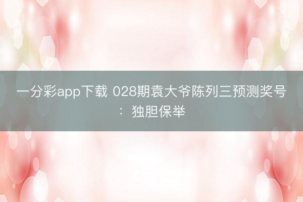 一分彩app下载 028期袁大爷陈列三预测奖号:独胆保举