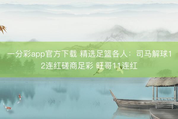 一分彩app官方下载 精选足篮各人：司马解球12连红磋商足彩 旺哥11连红