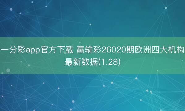 一分彩app官方下载 赢输彩26020期欧洲四大机构最新数据(1.28)