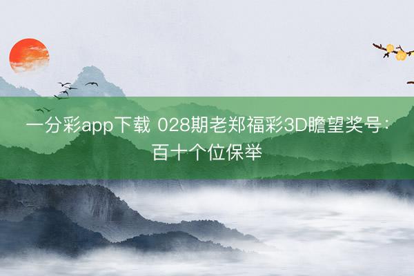 一分彩app下载 028期老郑福彩3D瞻望奖号：百十个位保举