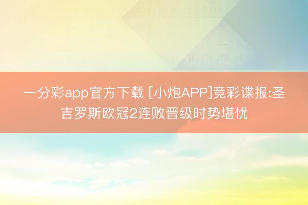 一分彩app官方下载 [小炮APP]竞彩谍报:圣吉罗斯欧冠2连败晋级时势堪忧