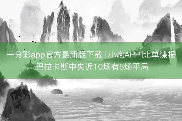 一分彩app官方最新版下载 [小炮APP]北单谍报:巴拉卡斯中央近10场有5场平局
