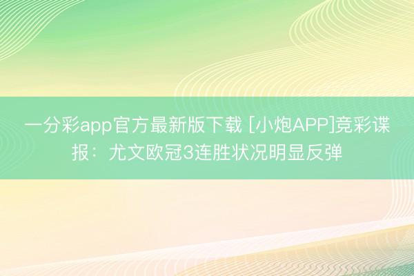 一分彩app官方最新版下载 [小炮APP]竞彩谍报：尤文欧冠3连胜状况明显反弹