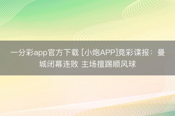 一分彩app官方下载 [小炮APP]竞彩谍报：曼城闭幕连败 主场擅踢顺风球
