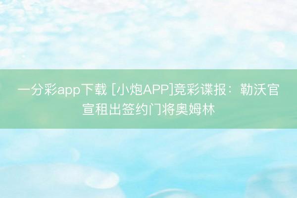 一分彩app下载 [小炮APP]竞彩谍报：勒沃官宣租出签约门将奥姆林