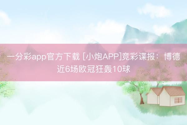 一分彩app官方下载 [小炮APP]竞彩谍报：博德近6场欧冠狂轰10球