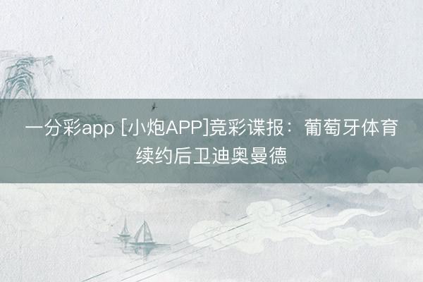 一分彩app [小炮APP]竞彩谍报：葡萄牙体育续约后卫迪奥曼德