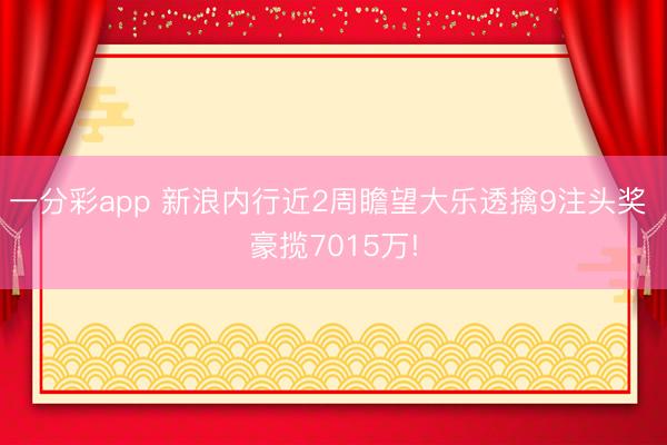 一分彩app 新浪内行近2周瞻望大乐透擒9注头奖 豪揽7015万!