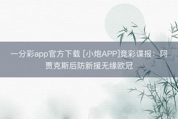 一分彩app官方下载 [小炮APP]竞彩谍报：阿贾克斯后防新援无缘欧冠