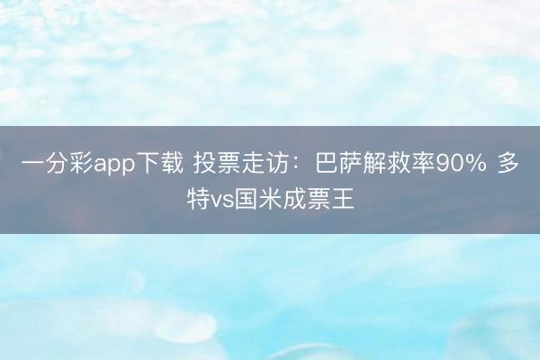 一分彩app下载 投票走访：巴萨解救率90% 多特vs国米成票王