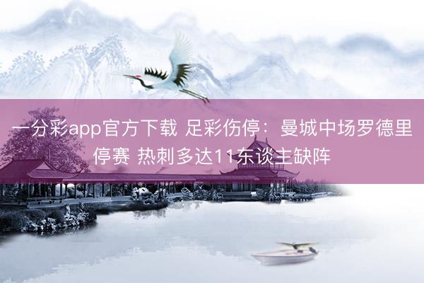 一分彩app官方下载 足彩伤停：曼城中场罗德里停赛 热刺多达11东谈主缺阵