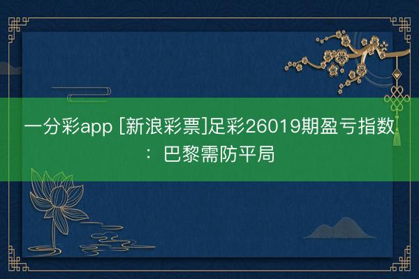 一分彩app [新浪彩票]足彩26019期盈亏指数：巴黎需防平局