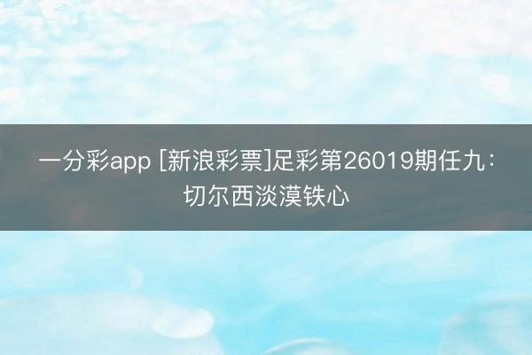 一分彩app [新浪彩票]足彩第26019期任九：切尔西淡漠铁心