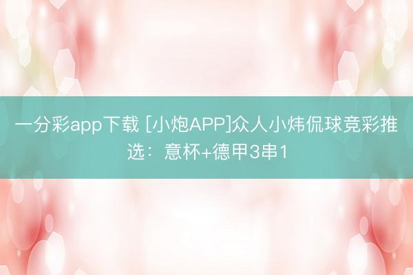 一分彩app下载 [小炮APP]众人小炜侃球竞彩推选：意杯+德甲3串1