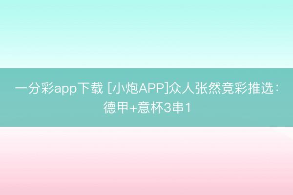 一分彩app下载 [小炮APP]众人张然竞彩推选：德甲+意杯3串1
