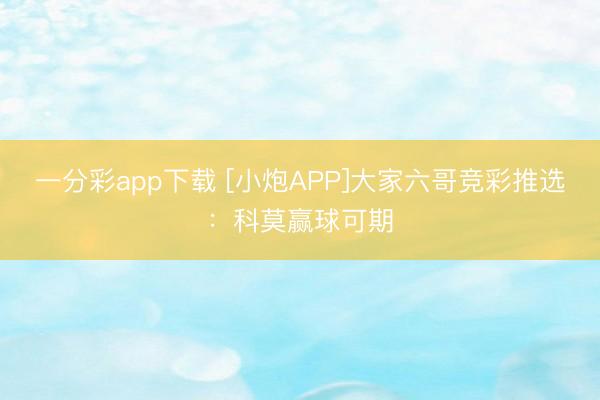 一分彩app下载 [小炮APP]大家六哥竞彩推选：科莫赢球可期
