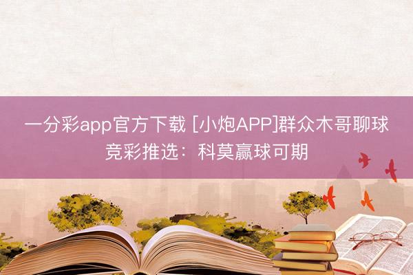 一分彩app官方下载 [小炮APP]群众木哥聊球竞彩推选：科莫赢球可期