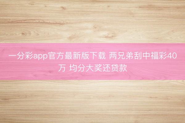 一分彩app官方最新版下载 两兄弟刮中福彩40万 均分大奖还贷款