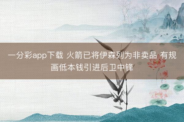 一分彩app下载 火箭已将伊森列为非卖品 有规画低本钱引进后卫中锋
