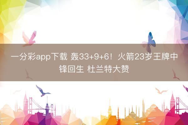 一分彩app下载 轰33+9+6!火箭23岁王牌中锋回生 杜兰特大赞