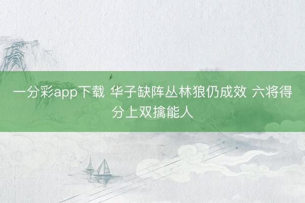 一分彩app下载 华子缺阵丛林狼仍成效 六将得分上双擒能人