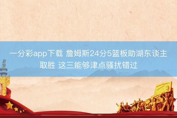 一分彩app下载 詹姆斯24分5篮板助湖东谈主取胜 这三能够津点骚扰错过
