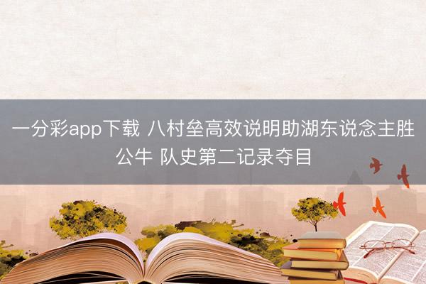 一分彩app下载 八村垒高效说明助湖东说念主胜公牛 队史第二记录夺目