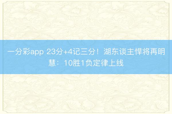 一分彩app 23分+4记三分!湖东谈主悍将再明慧:10胜1负定律上线