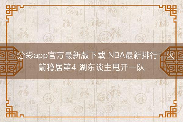 一分彩app官方最新版下载 NBA最新排行！火箭稳居第4 湖东谈主甩开一队