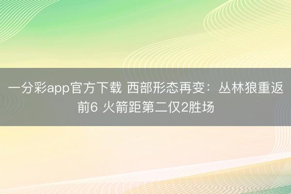 一分彩app官方下载 西部形态再变：丛林狼重返前6 火箭距第二仅2胜场
