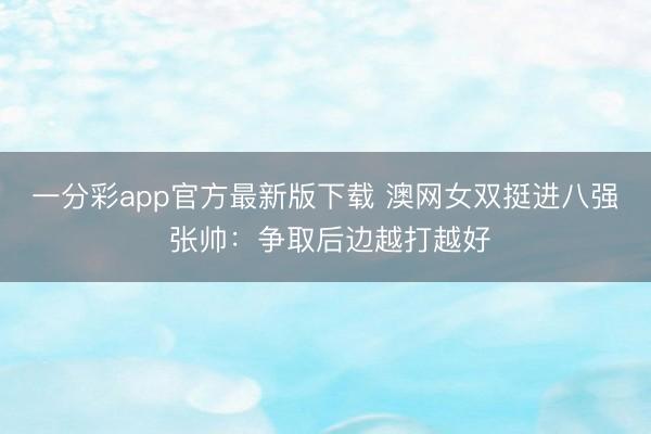 一分彩app官方最新版下载 澳网女双挺进八强 张帅:争取后边越打越好