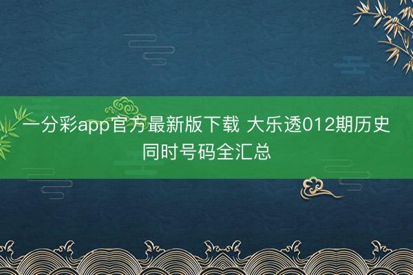 一分彩app官方最新版下载 大乐透012期历史同时号码全汇总