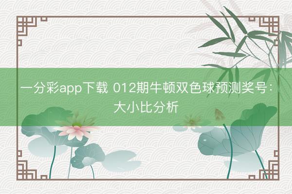 一分彩app下载 012期牛顿双色球预测奖号：大小比分析