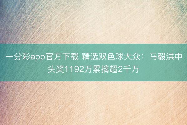 一分彩app官方下载 精选双色球大众：马毅洪中头奖1192万累擒超2千万