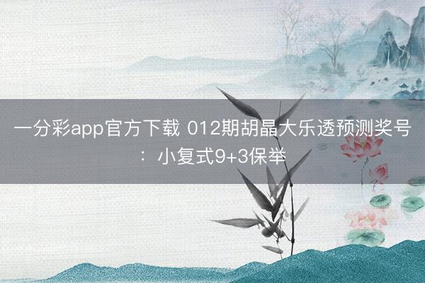 一分彩app官方下载 012期胡晶大乐透预测奖号:小复式9+3保举