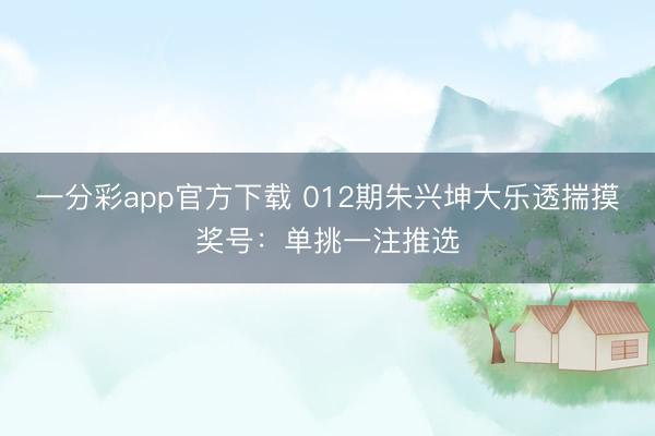 一分彩app官方下载 012期朱兴坤大乐透揣摸奖号：单挑一注推选