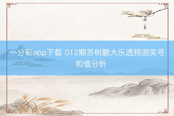 一分彩app下载 012期苏树鹏大乐透预测奖号：和值分析
