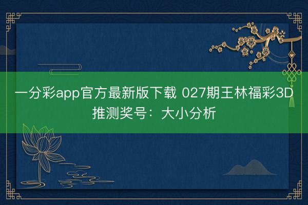 一分彩app官方最新版下载 027期王林福彩3D推测奖号：大小分析