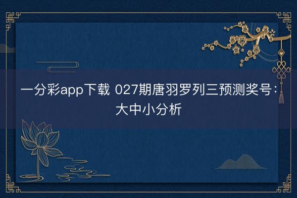 一分彩app下载 027期唐羽罗列三预测奖号：大中小分析