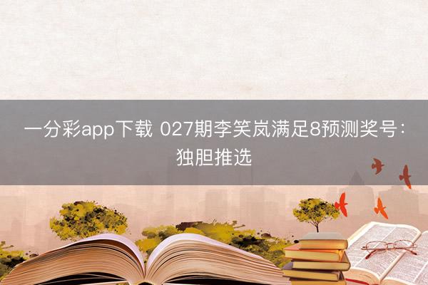 一分彩app下载 027期李笑岚满足8预测奖号：独胆推选
